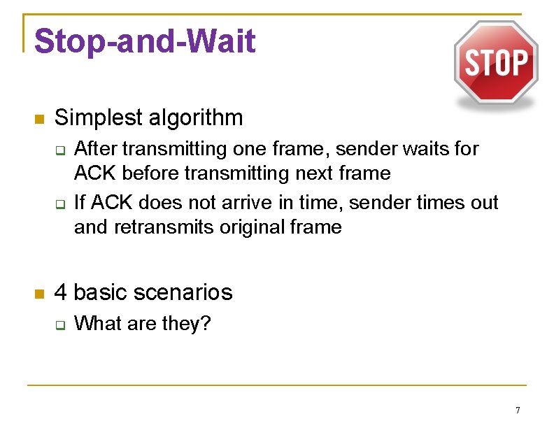 Stop-and-Wait Simplest algorithm After transmitting one frame, sender waits for ACK before transmitting next