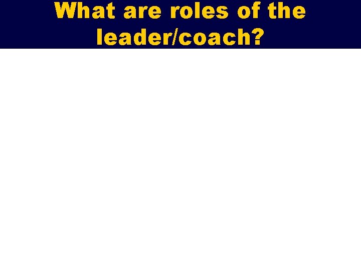 What are roles of the leader/coach? 
