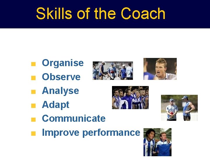 Skills of the Coach Organise Observe Analyse Adapt Communicate Improve performance 