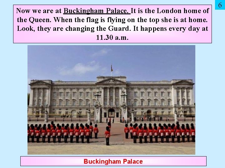 Now we are at Buckingham Palace. It is the London home of the Queen.