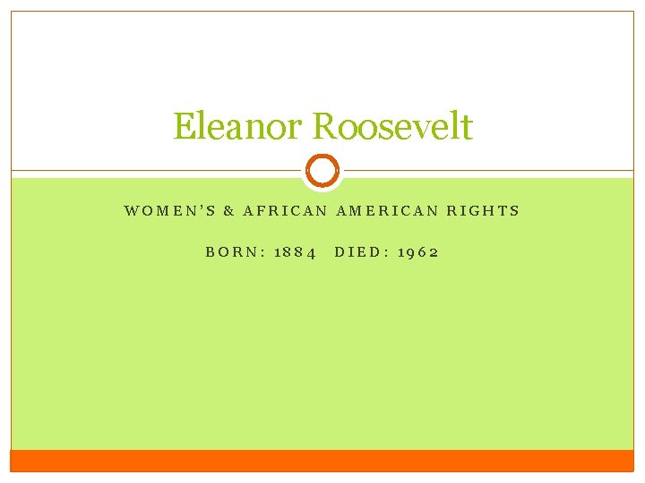 Eleanor Roosevelt WOMEN’S & AFRICAN AMERICAN RIGHTS BORN: 1884 DIED: 1962 