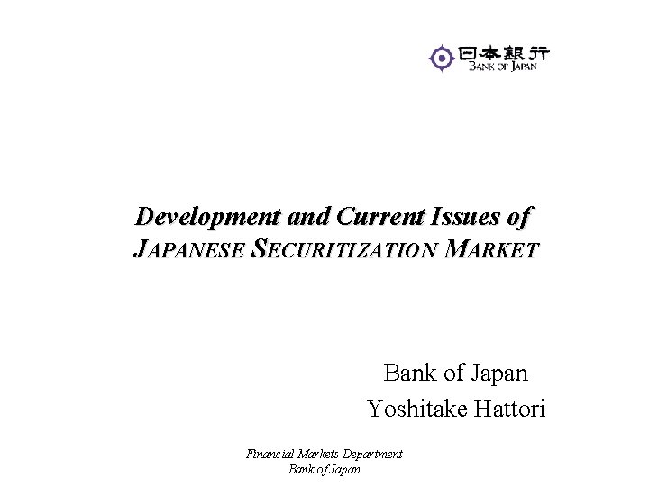 Development and Current Issues of JAPANESE SECURITIZATION MARKET Bank of Japan Yoshitake Hattori Financial