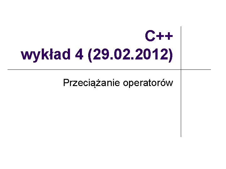 C++ wykład 4 (29. 02. 2012) Przeciążanie operatorów 