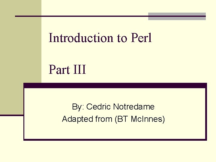 Introduction to Perl Part III By: Cedric Notredame Adapted from (BT Mc. Innes) 
