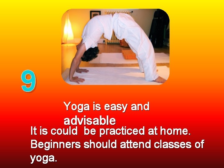 9 Yoga is easy and advisable It is could be practiced at home. Beginners