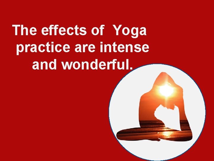 The effects of Yoga practice are intense and wonderful. 