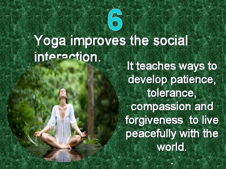 6 Yoga improves the social interaction. It teaches ways to develop patience, tolerance, compassion