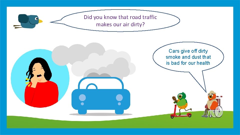 Did you know that road traffic makes our air dirty? Cars give off dirty