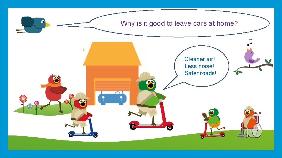 Why is it good to leave cars at home? Cleaner air! Less noise! Safer