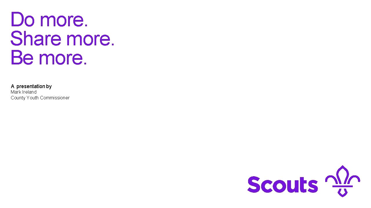 Do more. Share more. Be more. A presentation by Mark Ireland County Youth Commissioner