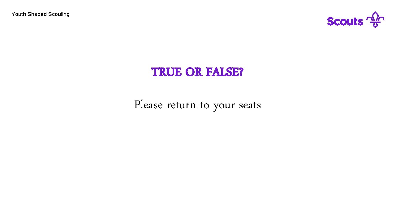 Youth Shaped Scouting TRUE OR FALSE? Please return to your seats 