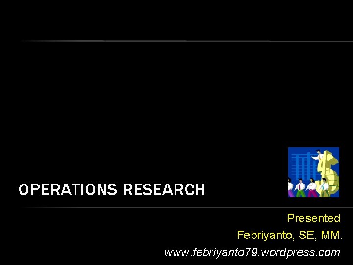 OPERATIONS RESEARCH Presented Febriyanto, SE, MM. www. febriyanto 79. wordpress. com 