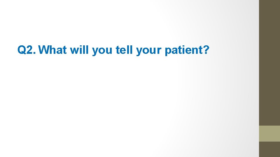Q 2. What will you tell your patient? 