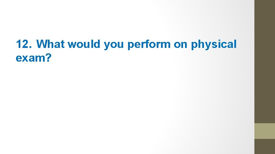 12. What would you perform on physical exam? 