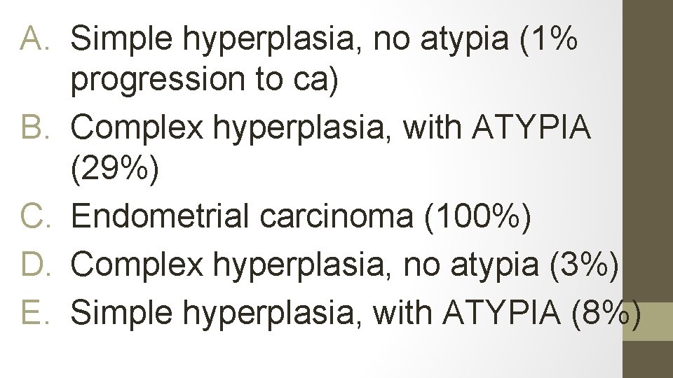 A. Simple hyperplasia, no atypia (1% progression to ca) B. Complex hyperplasia, with ATYPIA