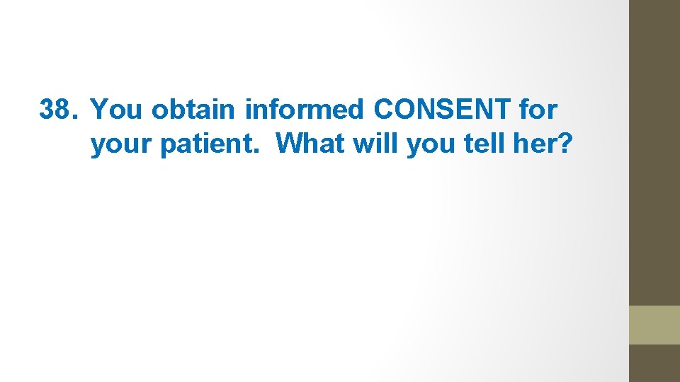 38. You obtain informed CONSENT for your patient. What will you tell her? 