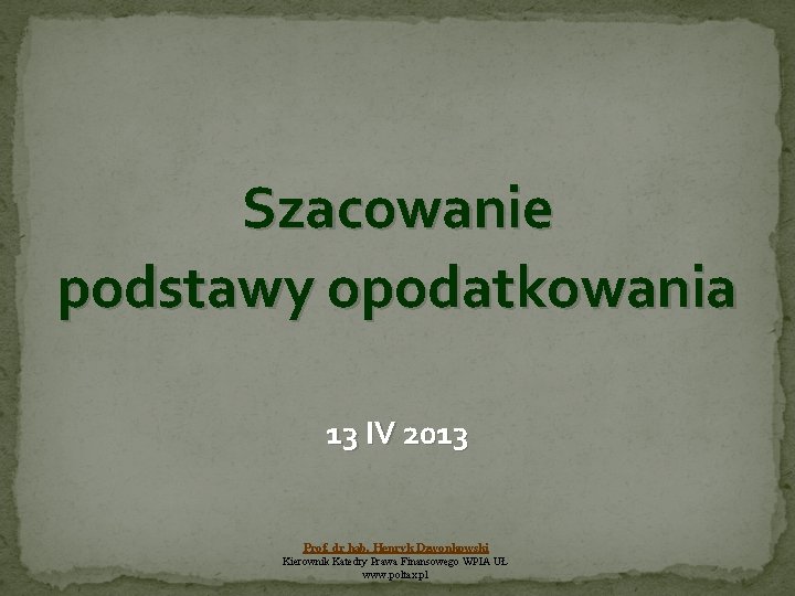 Szacowanie podstawy opodatkowania 13 IV 2013 Prof. dr hab. Henryk Dzwonkowski Kierownik Katedry Prawa