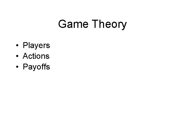 Game Theory • Players • Actions • Payoffs 