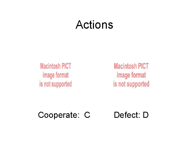 Actions Cooperate: C Defect: D 