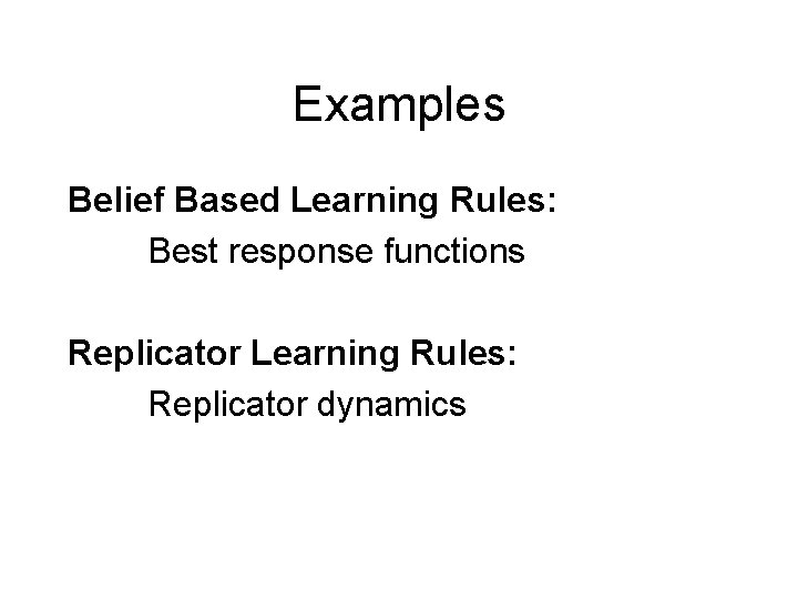 Examples Belief Based Learning Rules: Best response functions Replicator Learning Rules: Replicator dynamics 