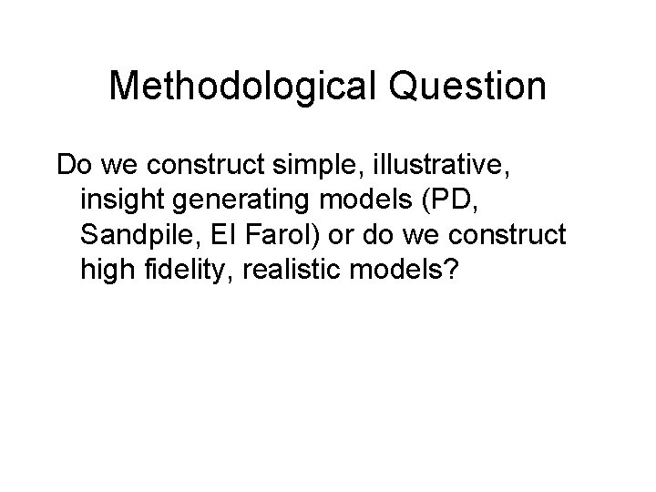 Methodological Question Do we construct simple, illustrative, insight generating models (PD, Sandpile, El Farol)
