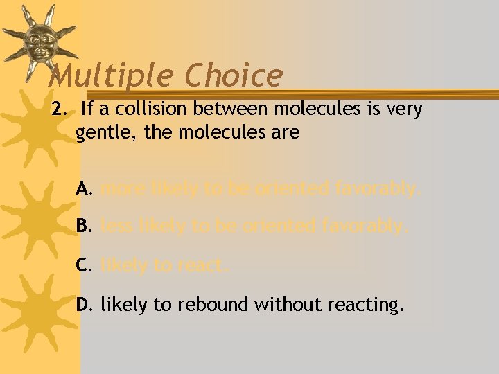 Multiple Choice 2. If a collision between molecules is very gentle, the molecules are