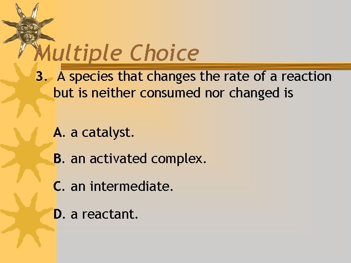 Multiple Choice 3. A species that changes the rate of a reaction but is