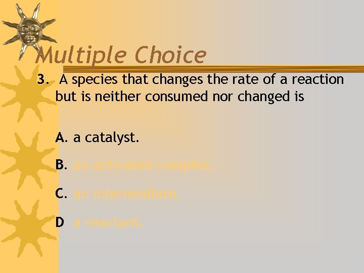 Multiple Choice 3. A species that changes the rate of a reaction but is