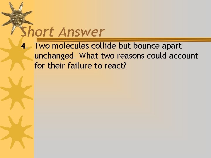 Short Answer 4. Two molecules collide but bounce apart unchanged. What two reasons could
