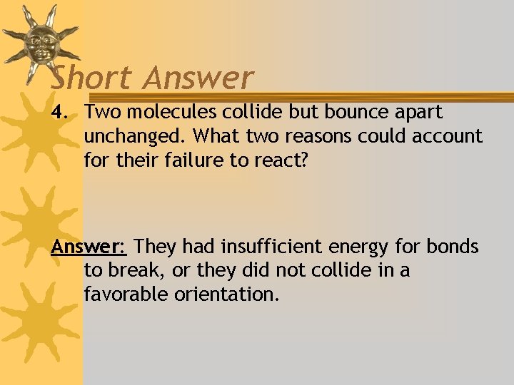 Short Answer 4. Two molecules collide but bounce apart unchanged. What two reasons could