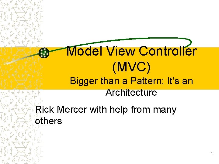 Model View Controller (MVC) Bigger than a Pattern: It’s an Architecture Rick Mercer with