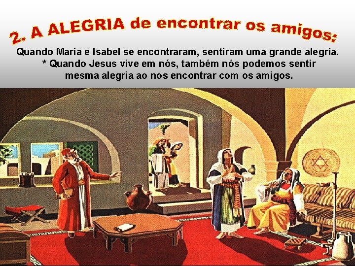 Quando Maria e Isabel se encontraram, sentiram uma grande alegria. * Quando Jesus vive