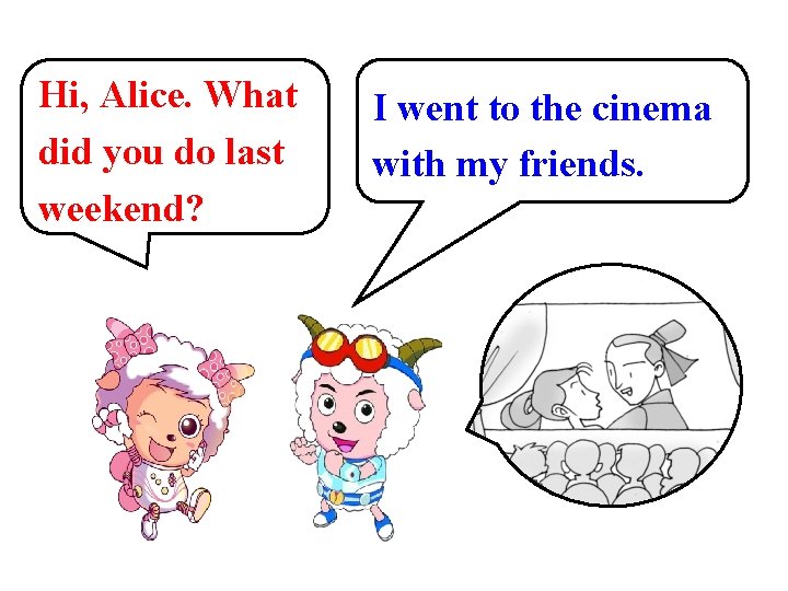 Hi, Alice. What did you do last weekend? I went to the cinema with