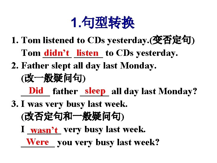 1. 句型转换 1. Tom listened to CDs yesterday. (变否定句) Tom ______ didn’t ______ listen