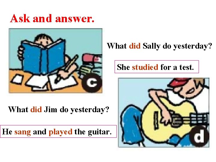 Ask and answer. What did Sally do yesterday? She studied for a test. What