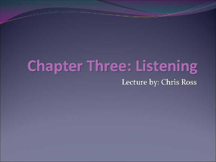 Chapter Three: Listening Lecture by: Chris Ross 