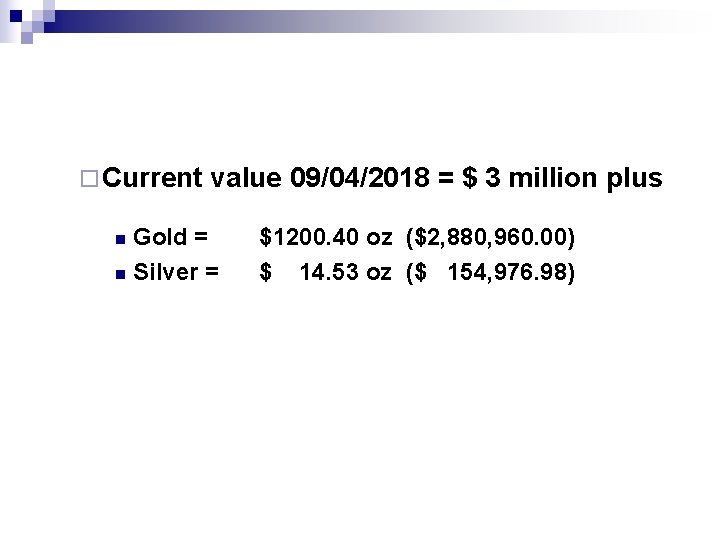 ¨ Current value 09/04/2018 = $ 3 million plus Gold = n Silver =
