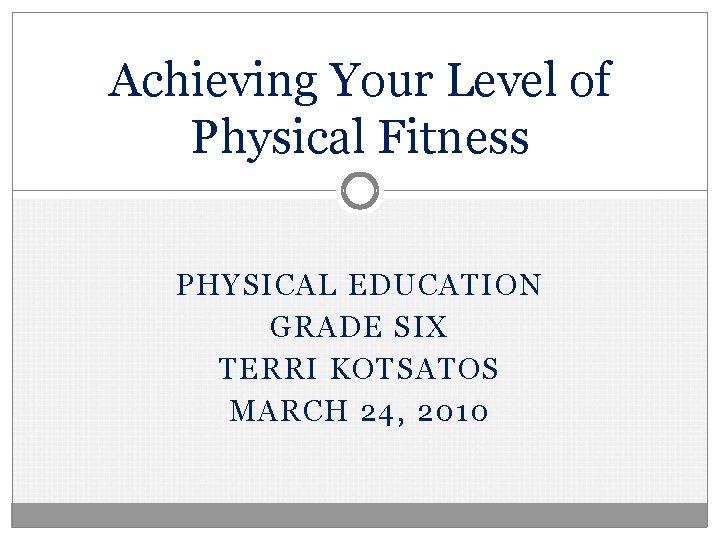 Achieving Your Level of Physical Fitness PHYSICAL EDUCATION GRADE SIX TERRI KOTSATOS MARCH 24,