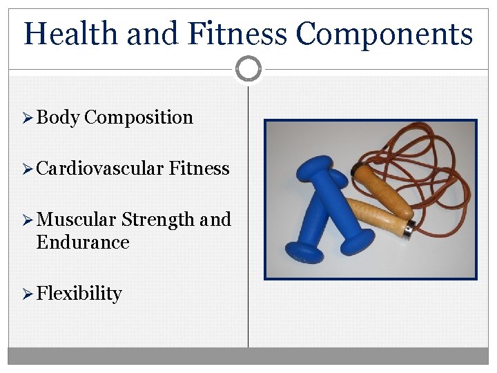 Health and Fitness Components Ø Body Composition Ø Cardiovascular Fitness Ø Muscular Strength and