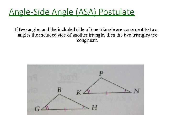 Angle-Side Angle (ASA) Postulate If two angles and the included side of one triangle Angle-Side Angle (ASA) Postulate If two angles and the included side of one triangle