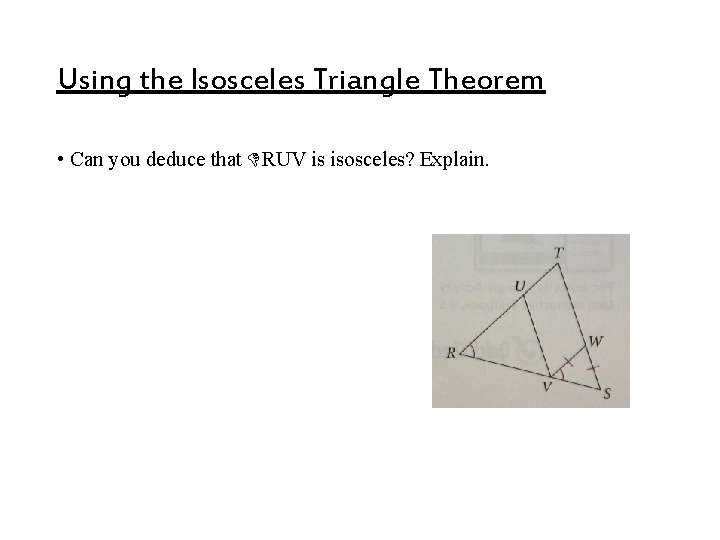 Using the Isosceles Triangle Theorem • Can you deduce that RUV is isosceles? Explain. Using the Isosceles Triangle Theorem • Can you deduce that RUV is isosceles? Explain.