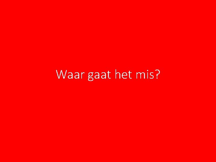 Waar gaat het mis? Waar gaat het mis?