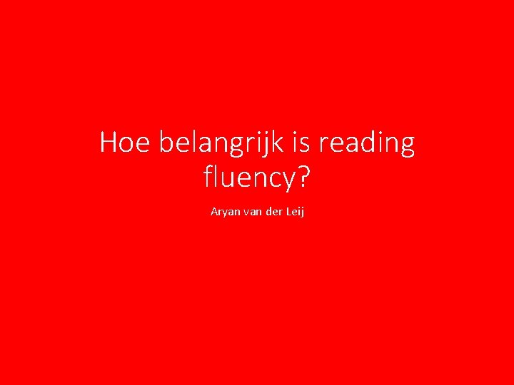Hoe belangrijk is reading fluency? Aryan van der Leij Hoe belangrijk is reading fluency? Aryan van der Leij