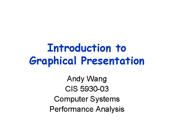 Introduction to Graphical Presentation Andy Wang CIS 5930 -03 Computer Systems Performance Analysis 