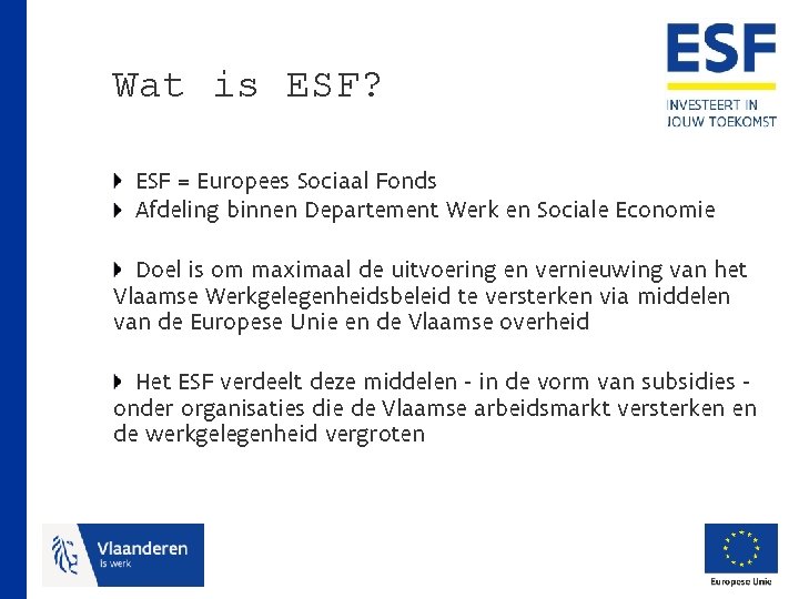 Wat is ESF? ESF = Europees Sociaal Fonds Afdeling binnen Departement Werk en Sociale