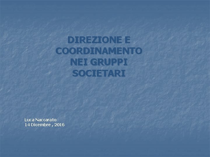 DIREZIONE E COORDINAMENTO NEI GRUPPI SOCIETARI Luca Naccarato 14 Dicembre , 2016 