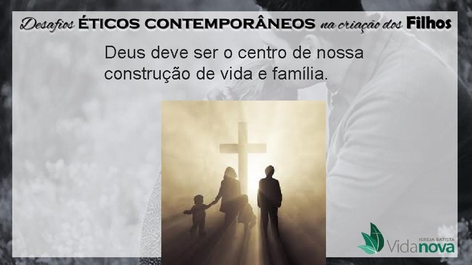 Deus deve ser o centro de nossa construção de vida e família. 