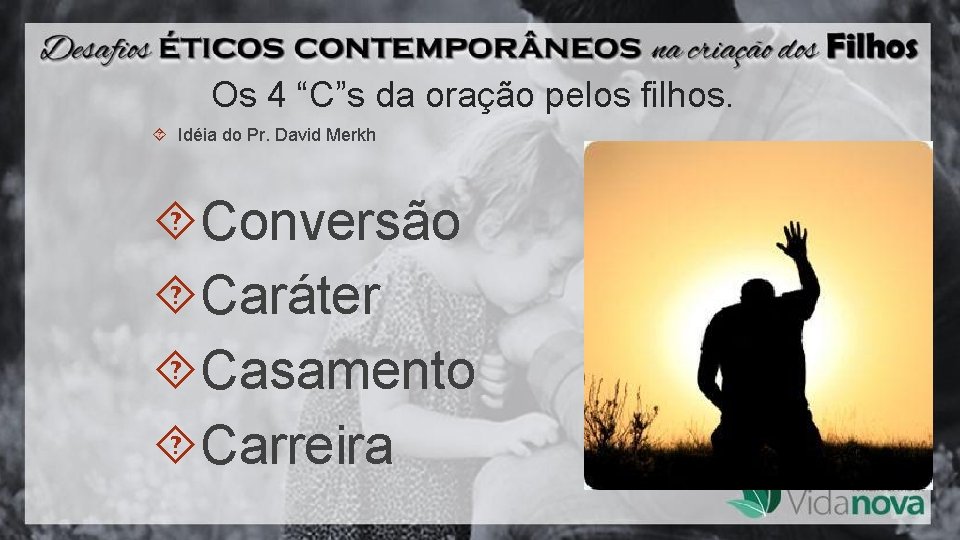 Os 4 “C”s da oração pelos filhos. Idéia do Pr. David Merkh Conversão Caráter