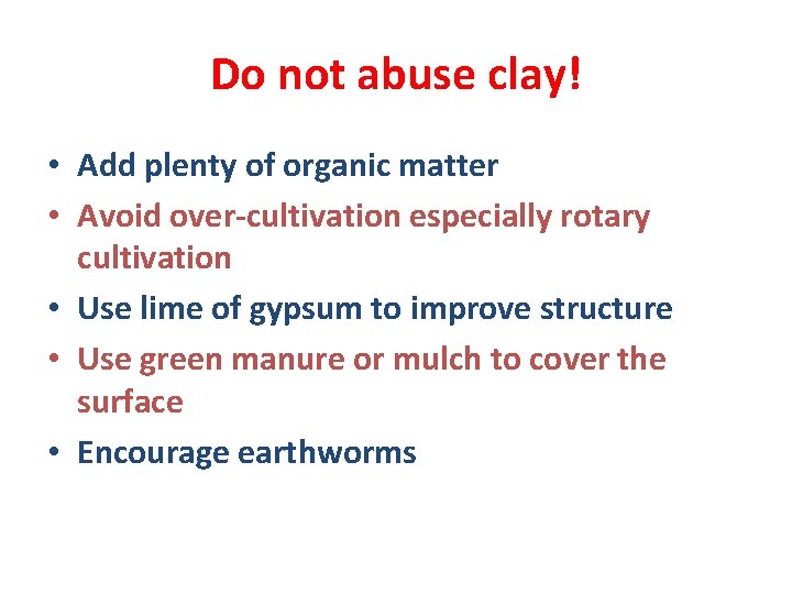 Do not abuse clay! • Add plenty of organic matter • Avoid over-cultivation especially