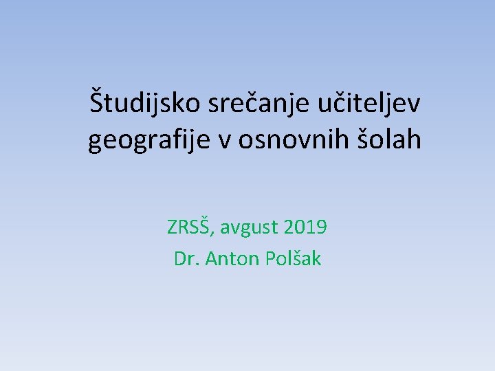 Študijsko srečanje učiteljev geografije v osnovnih šolah ZRSŠ, avgust 2019 Dr. Anton Polšak 